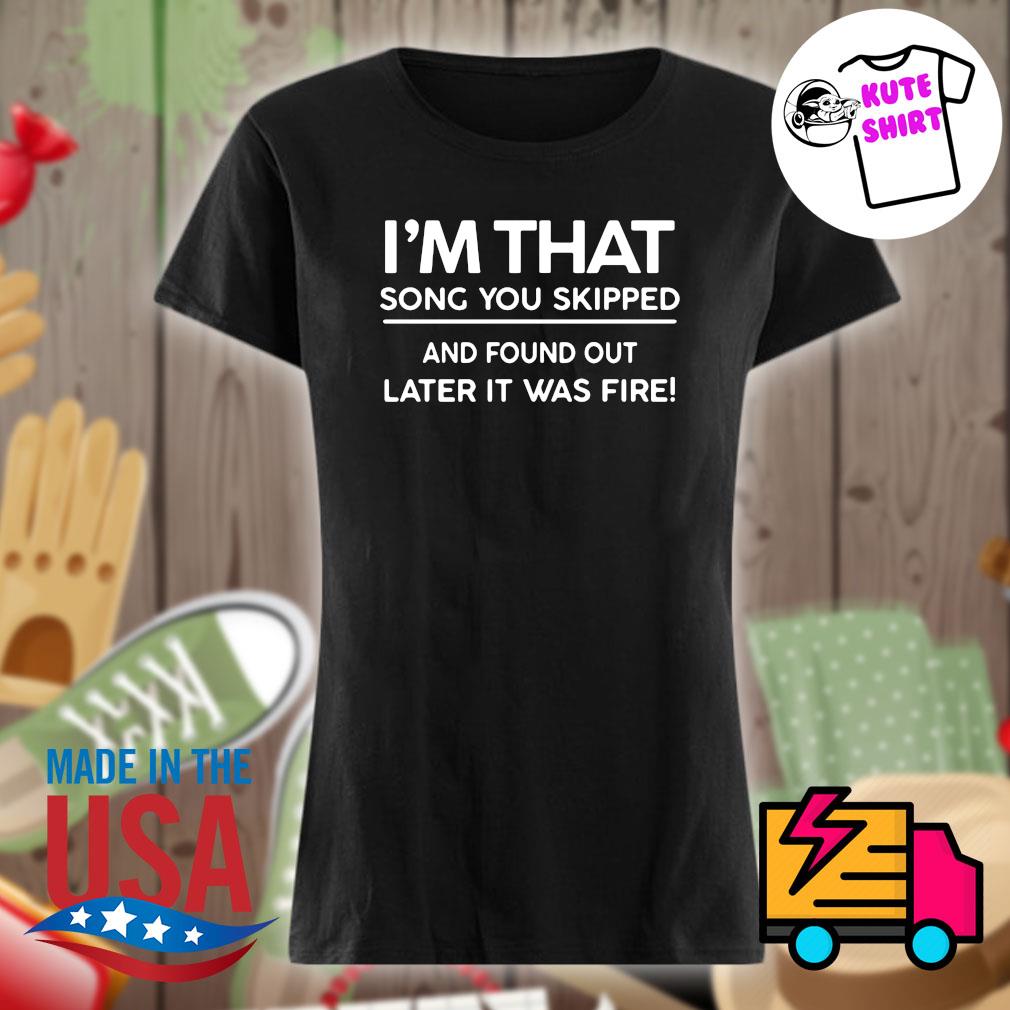 I'm that song you skipped and found out later it was fire s Ladies t-shirt