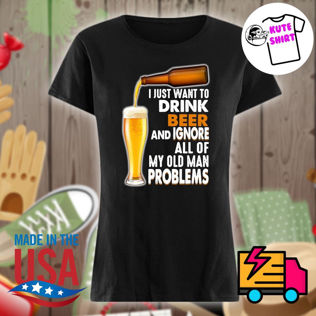 I just want to drink beer and ignore all of my old man problems s Ladies t-shirt
