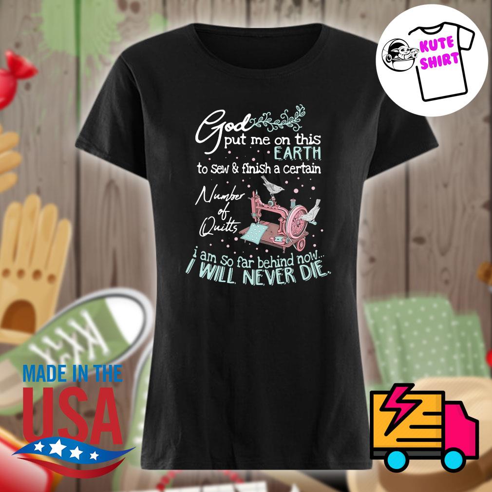 God put me on this Earth to sew and finish a certain number of quilts I am so far behind now I will never die s Ladies t-shirt