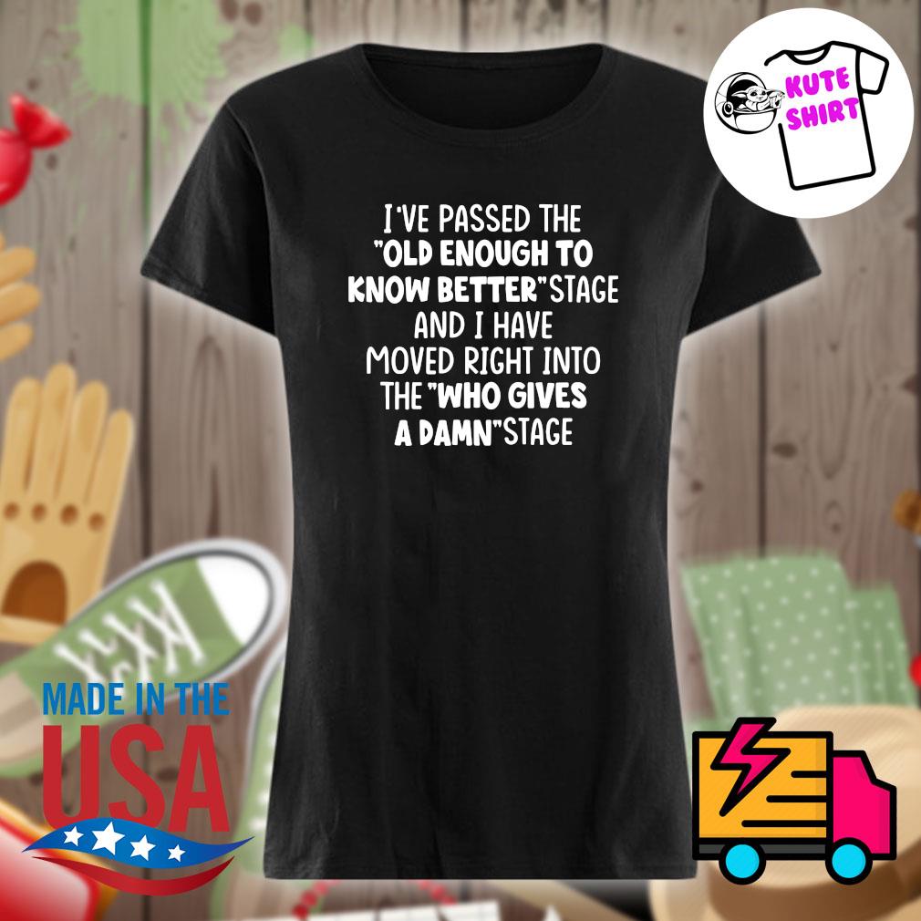 I've passed the old enough to know better stage and I have moved right into the who gives a damn stage s Ladies t-shirt