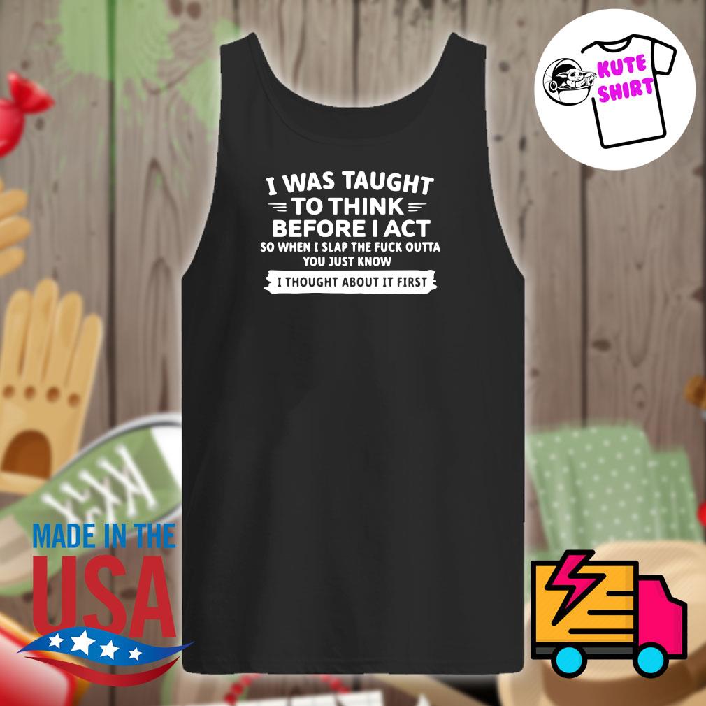 I was taught to think before I act so when I slap the fuck outta you just  know I thought about it first shirt, hoodie, tank top, sweater and long  sleeve t-shirt