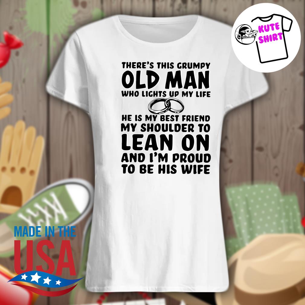 There's this grumpy old man lights up my life he is my best friend my shoulder to lean on and I'm proud to be his wife s Ladies t-shirt