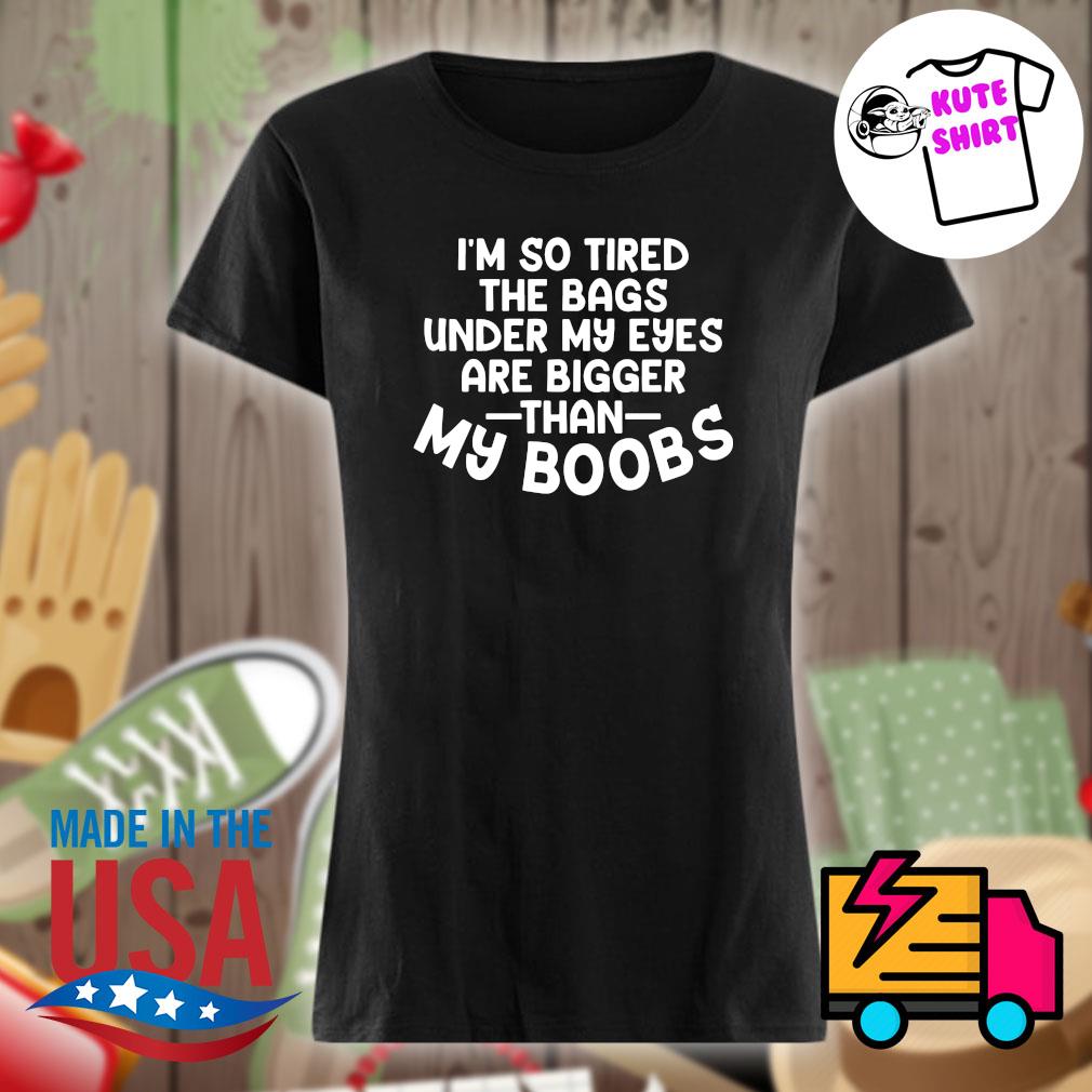 I'm so tired the bags under my eyes are bigger than my Boobs s Ladies t-shirt