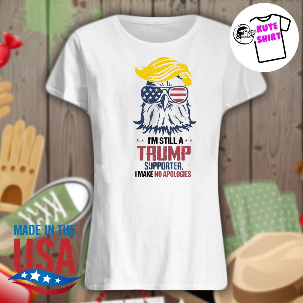 I'm still a Trump supporter I make no apologies s Ladies t-shirt