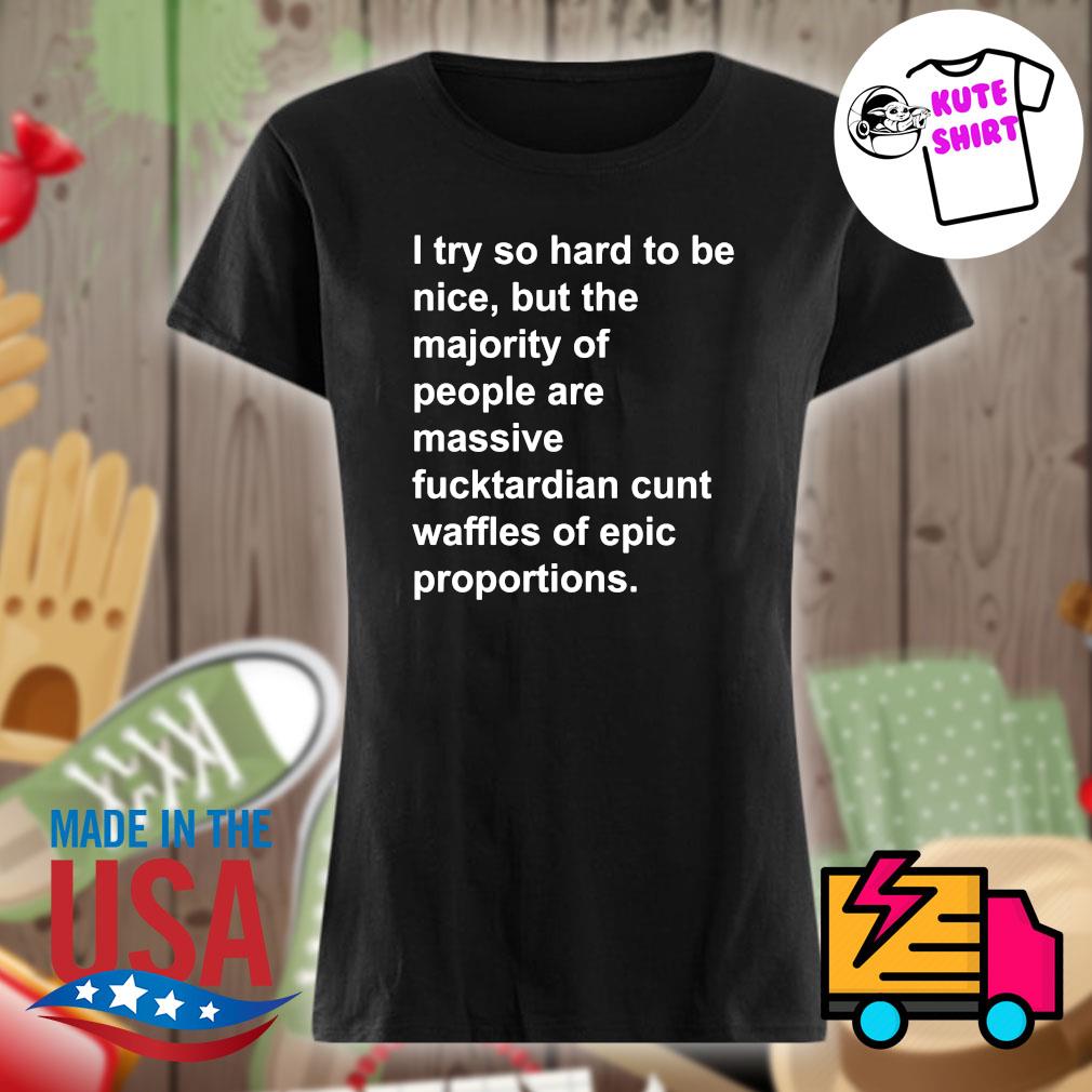 I try so hard to be nice but the majority of people are massive fucktardian cunt waffles of epic proportions s Ladies t-shirt