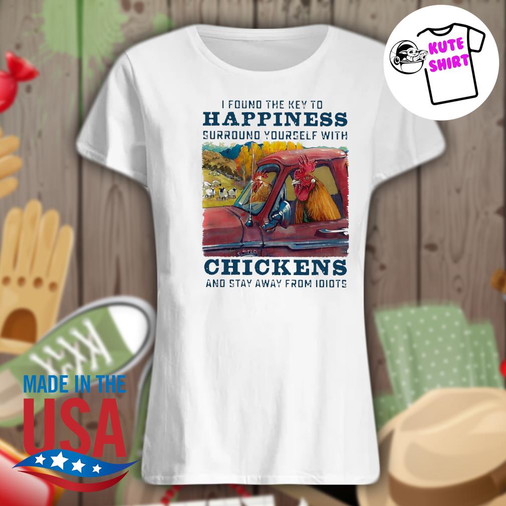 I found the key to happiness surround yourself with Chickens and stay away from Idiots s Ladies t-shirt