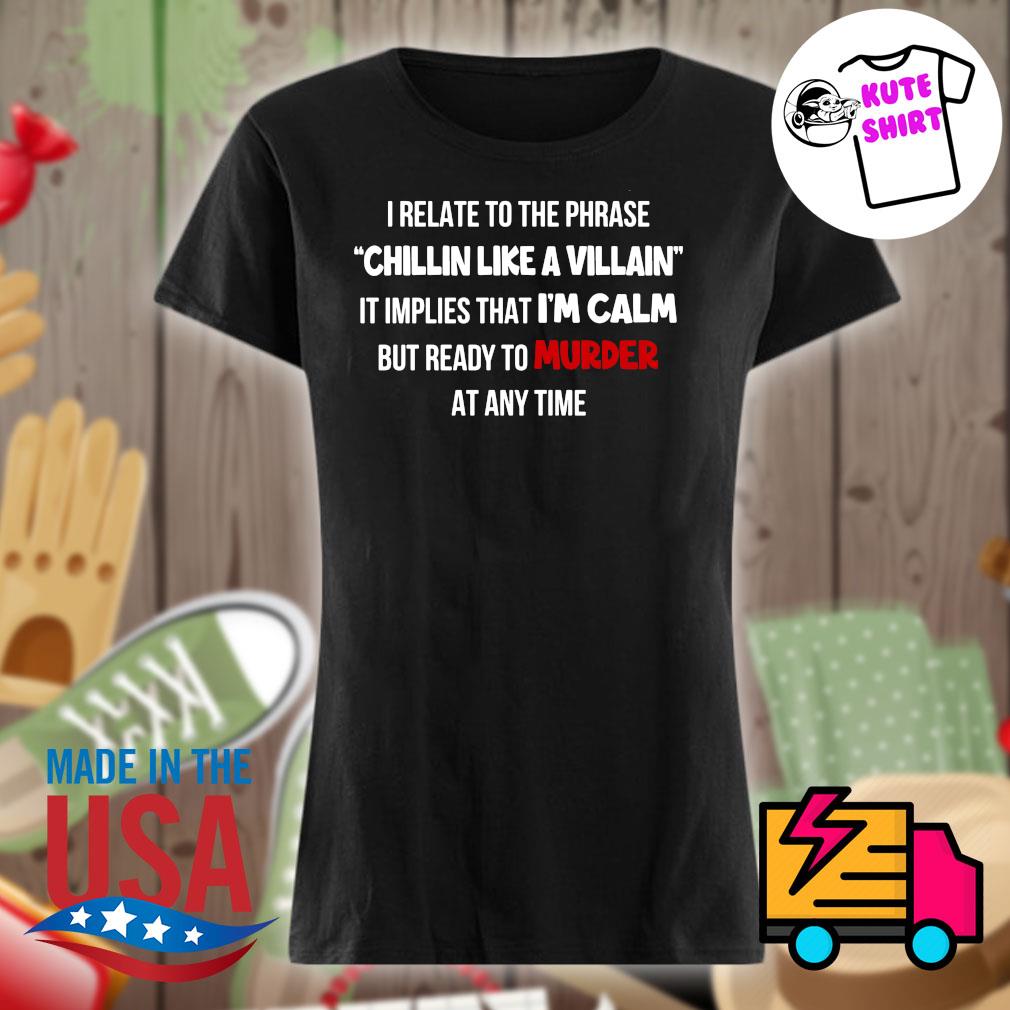 I relate to the phrase chillin like a villain it implies that I'm calm but ready to murder at any time s Ladies t-shirt