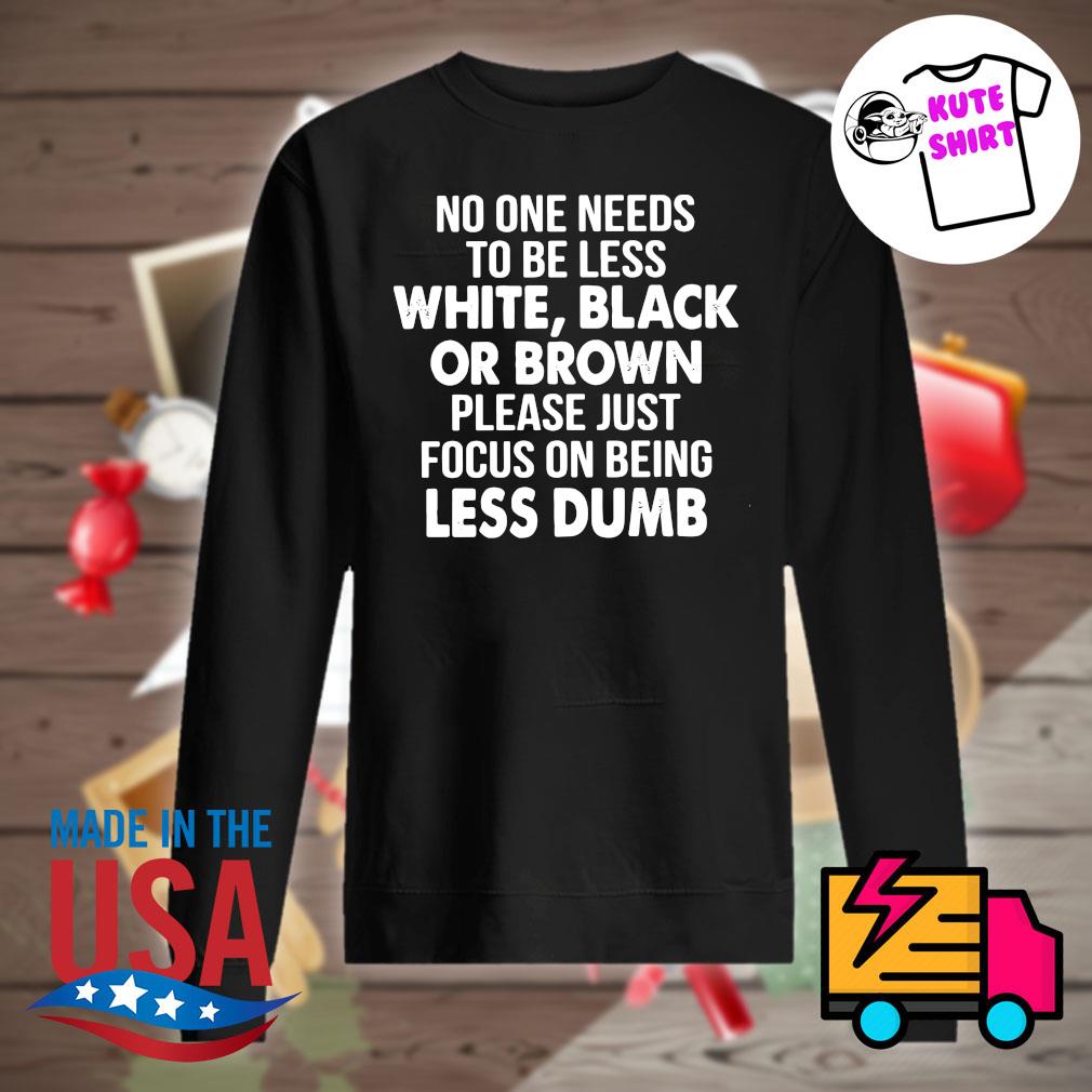 No one needs to be less white black or brown please just focus on being less dumb s Sweater
