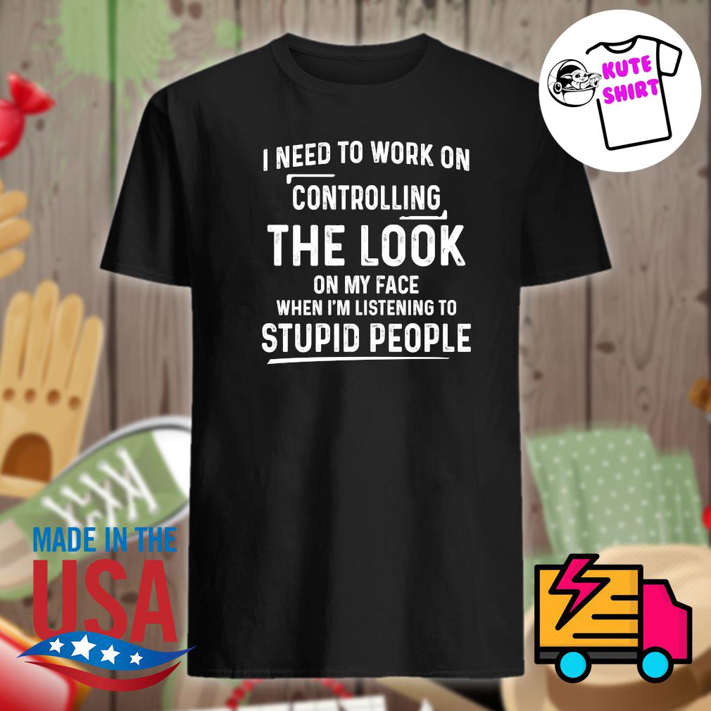 https://images.kuteshirt.com/2022/01/i-need-to-work-on-controlling-the-look-on-my-face-when-i-m-listening-to-stupid-people-shirt-Shirt.jpg