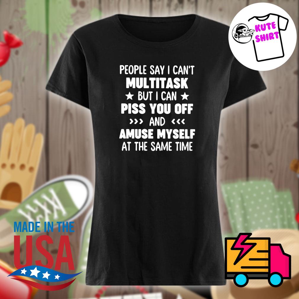 People say I can't multitask but I can piss you off and amuse myself at the same time s Ladies t-shirt
