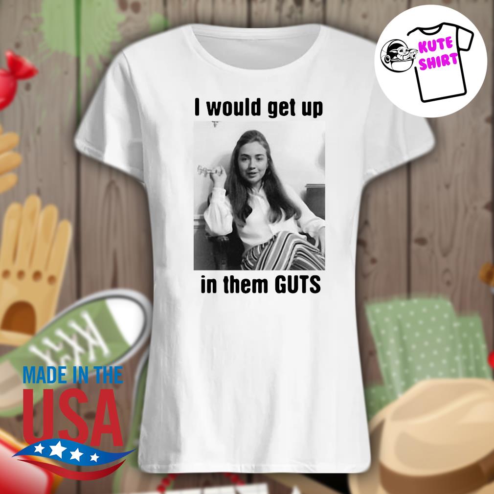 I would get up in them Guts s Ladies t-shirt