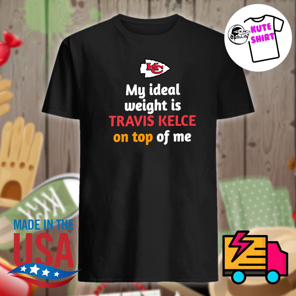 Kansas City Chiefs My Ideal Weight Is Travis Kelce On Top Of Me T