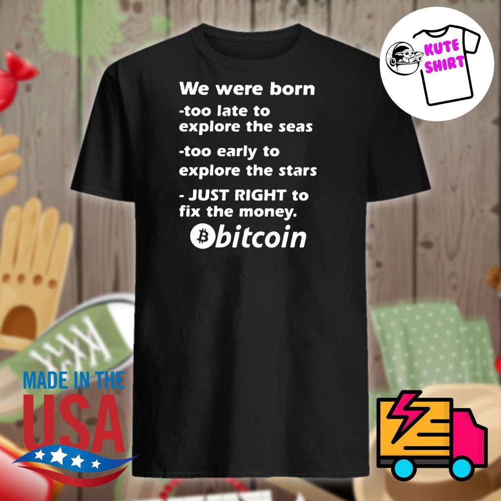 We were born too late to explore the seas too early to explore the stars  just right to fix the money Bitcoin shirt, hoodie, tank top, sweater, long  sleeve t-shirt