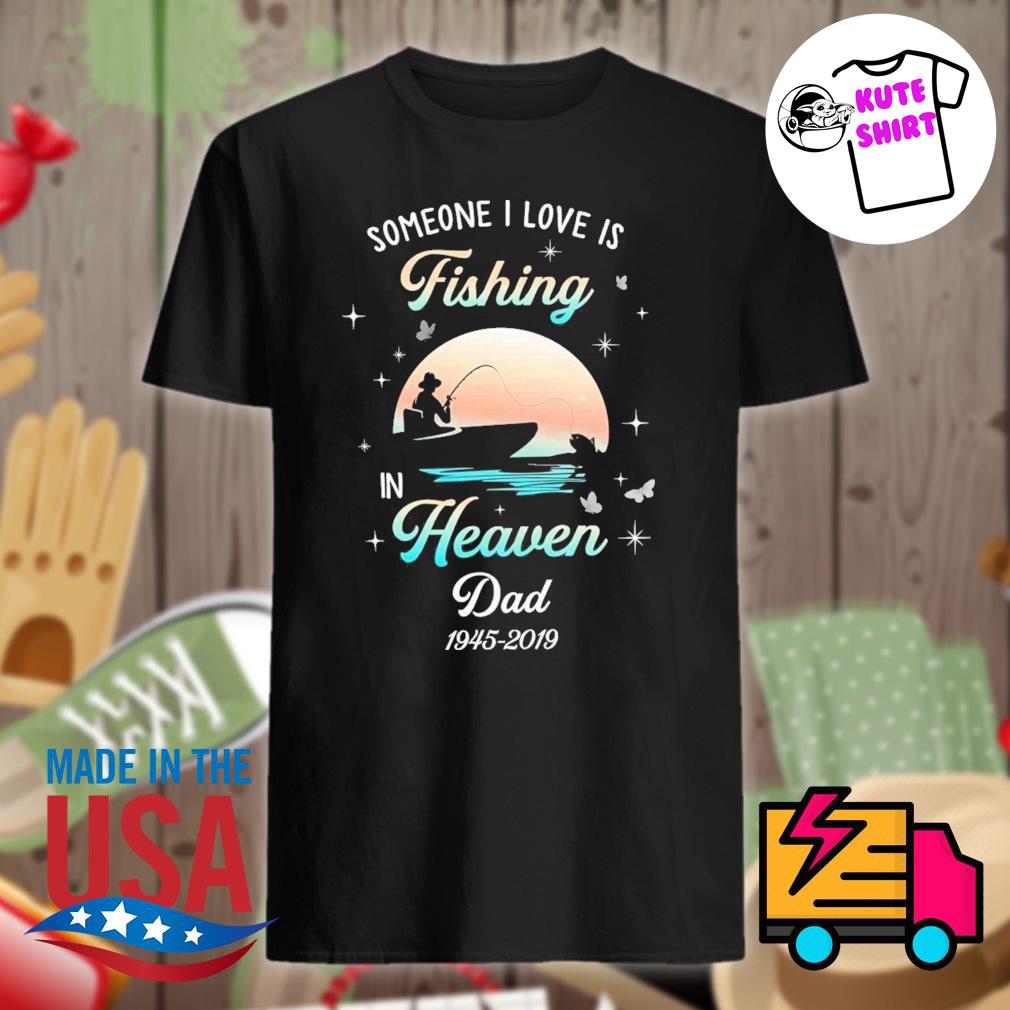 Some one I love is fishing in heaven dad 1945-2019 shirt, hoodie, tank top,  sweater and long sleeve t-shirt
