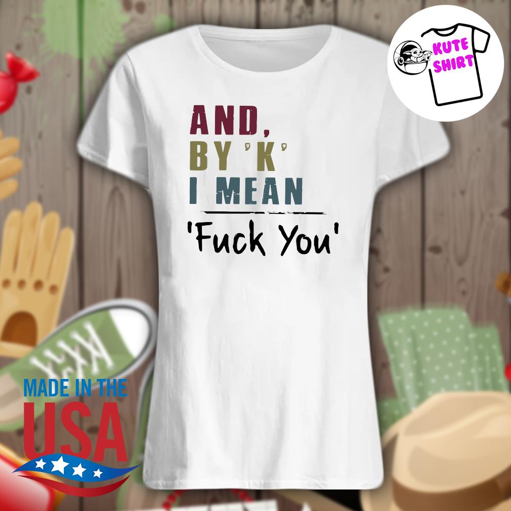 And By K I Mean Fuck You Shirt Hoodie Tank Top Sweater And Long Sleeve T Shirt