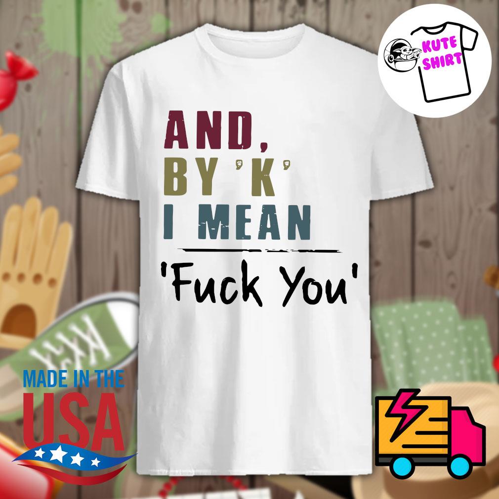 And By K I Mean Fuck You Shirt Hoodie Tank Top Sweater And Long Sleeve T Shirt